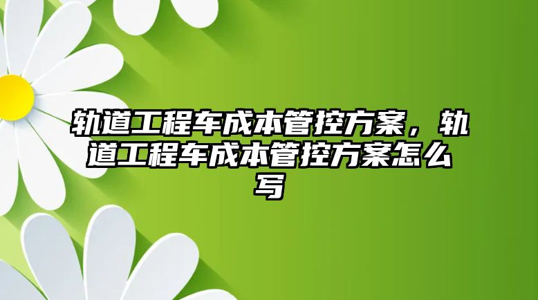 軌道工程車成本管控方案，軌道工程車成本管控方案怎么寫