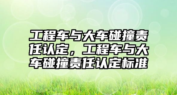 工程車與大車碰撞責(zé)任認(rèn)定，工程車與大車碰撞責(zé)任認(rèn)定標(biāo)準(zhǔn)