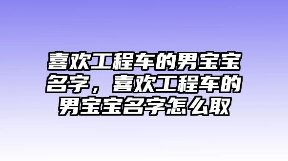 喜歡工程車的男寶寶名字，喜歡工程車的男寶寶名字怎么取