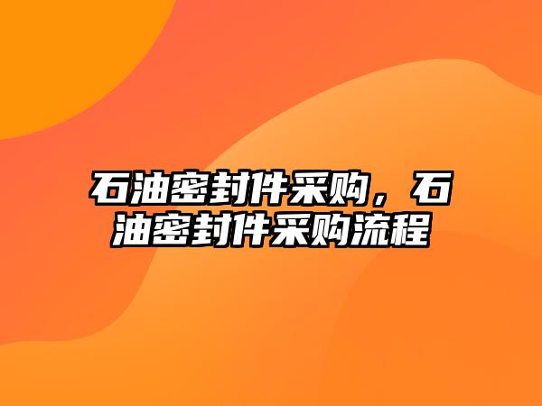 石油密封件采購(gòu)，石油密封件采購(gòu)流程