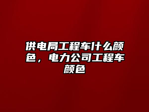 供電局工程車什么顏色，電力公司工程車顏色