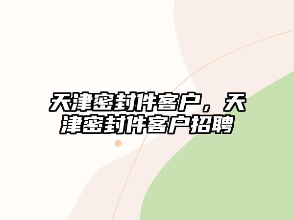 天津密封件客戶(hù)，天津密封件客戶(hù)招聘