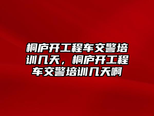 桐廬開工程車交警培訓(xùn)幾天，桐廬開工程車交警培訓(xùn)幾天啊