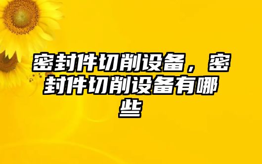 密封件切削設(shè)備，密封件切削設(shè)備有哪些