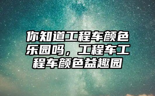 你知道工程車顏色樂園嗎，工程車工程車顏色益趣園