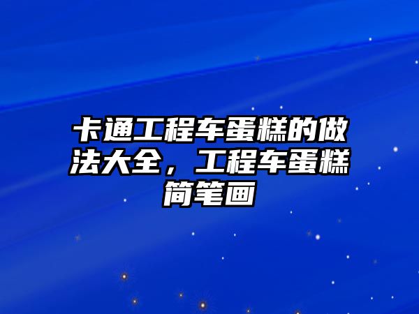 卡通工程車蛋糕的做法大全，工程車蛋糕簡筆畫