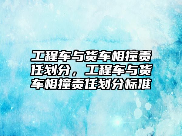 工程車與貨車相撞責任劃分，工程車與貨車相撞責任劃分標準