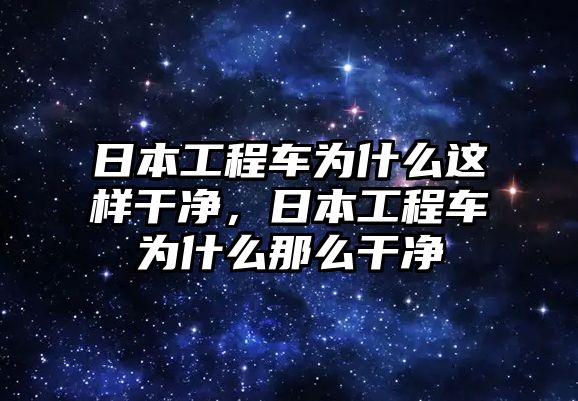 日本工程車為什么這樣干凈，日本工程車為什么那么干凈