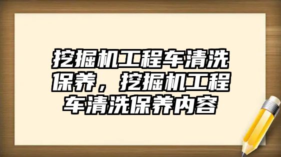 挖掘機(jī)工程車清洗保養(yǎng)，挖掘機(jī)工程車清洗保養(yǎng)內(nèi)容