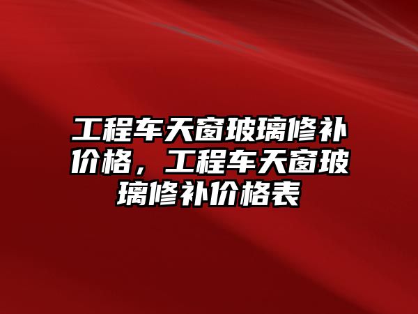 工程車天窗玻璃修補價格，工程車天窗玻璃修補價格表