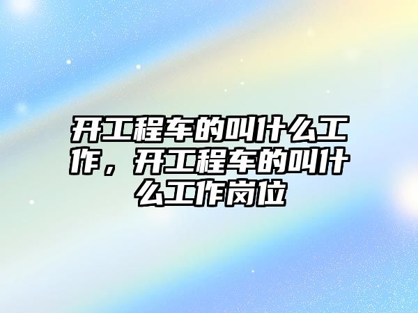 開工程車的叫什么工作，開工程車的叫什么工作崗位