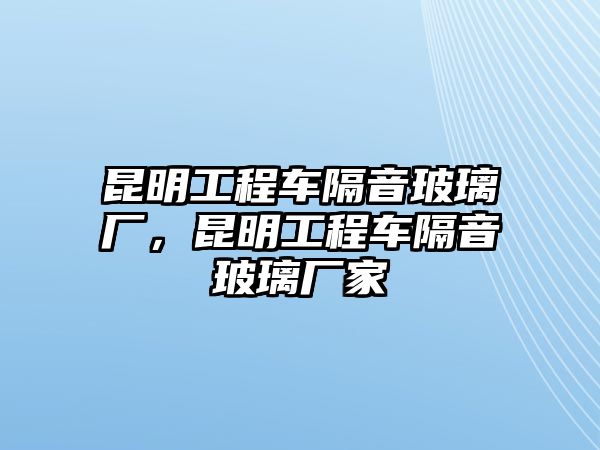 昆明工程車隔音玻璃廠，昆明工程車隔音玻璃廠家