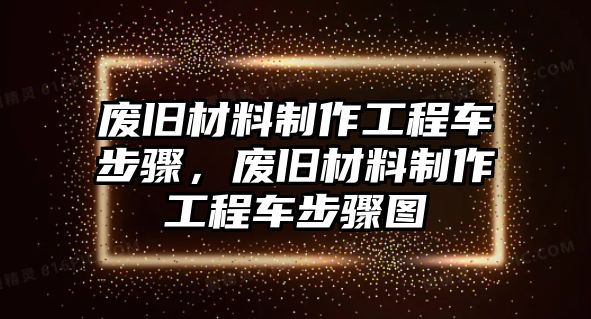 廢舊材料制作工程車步驟，廢舊材料制作工程車步驟圖