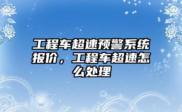 工程車超速預(yù)警系統(tǒng)報價，工程車超速怎么處理