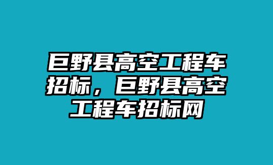 巨野縣高空工程車招標(biāo)，巨野縣高空工程車招標(biāo)網(wǎng)