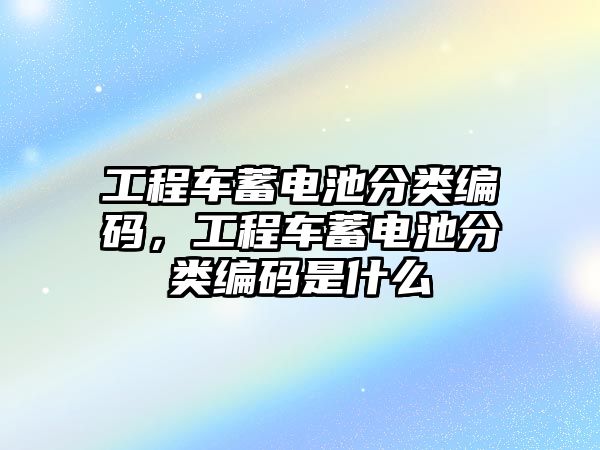 工程車蓄電池分類編碼，工程車蓄電池分類編碼是什么