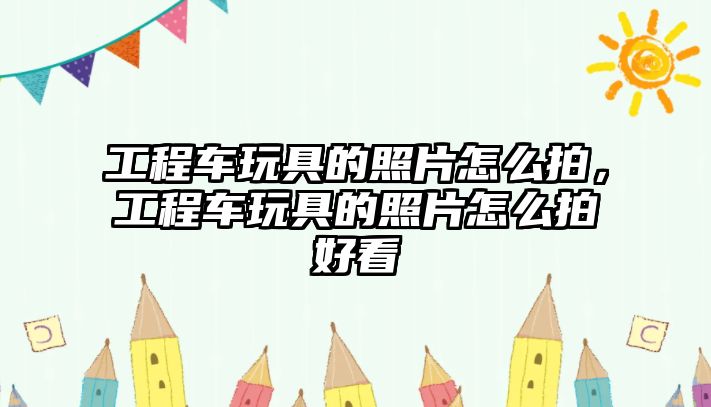 工程車玩具的照片怎么拍，工程車玩具的照片怎么拍好看