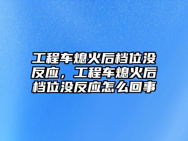 工程車熄火后檔位沒反應(yīng)，工程車熄火后檔位沒反應(yīng)怎么回事