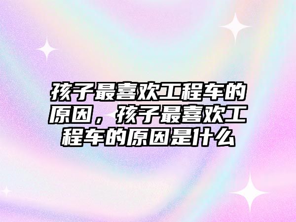 孩子最喜歡工程車的原因，孩子最喜歡工程車的原因是什么