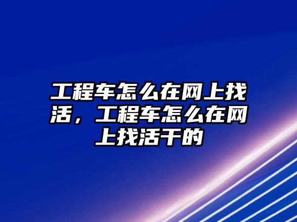 工程車怎么在網(wǎng)上找活，工程車怎么在網(wǎng)上找活干的