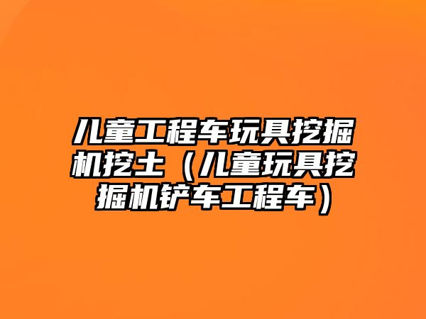 兒童工程車玩具挖掘機(jī)挖土（兒童玩具挖掘機(jī)鏟車工程車）