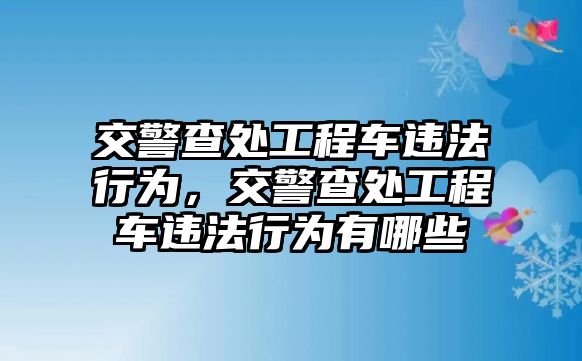 交警查處工程車違法行為，交警查處工程車違法行為有哪些