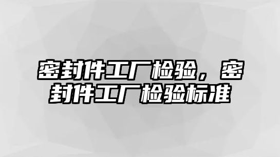 密封件工廠檢驗(yàn)，密封件工廠檢驗(yàn)標(biāo)準(zhǔn)