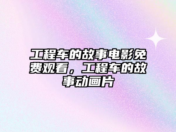 工程車的故事電影免費觀看，工程車的故事動畫片