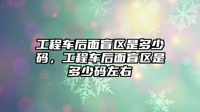 工程車后面盲區(qū)是多少碼，工程車后面盲區(qū)是多少碼左右