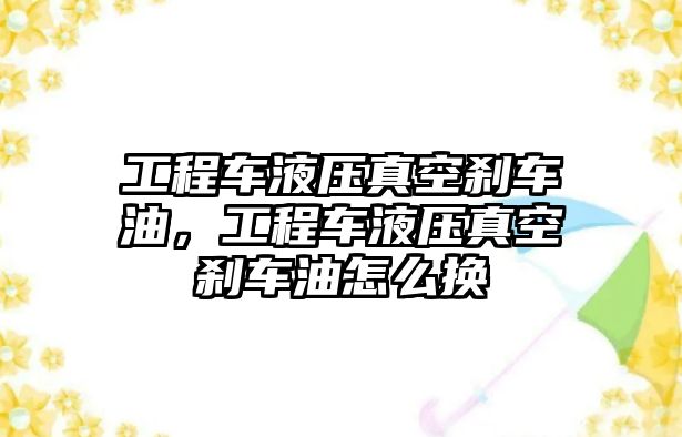 工程車液壓真空剎車油，工程車液壓真空剎車油怎么換