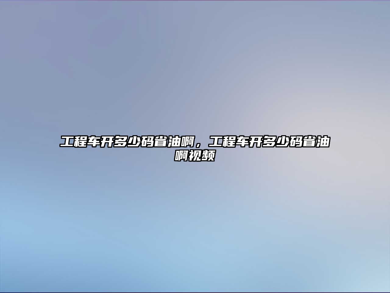 工程車開多少碼省油啊，工程車開多少碼省油啊視頻