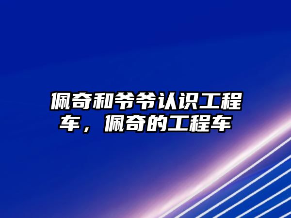 佩奇和爺爺認識工程車，佩奇的工程車