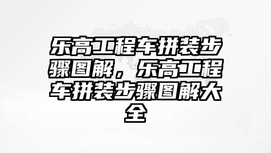 樂高工程車拼裝步驟圖解，樂高工程車拼裝步驟圖解大全