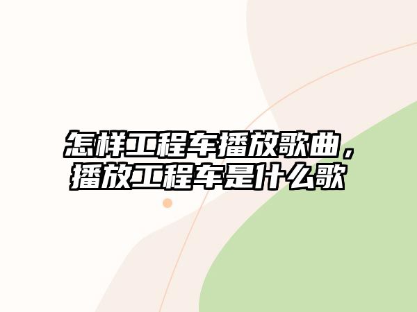 怎樣工程車播放歌曲，播放工程車是什么歌