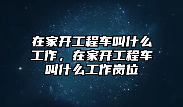 在家開工程車叫什么工作，在家開工程車叫什么工作崗位