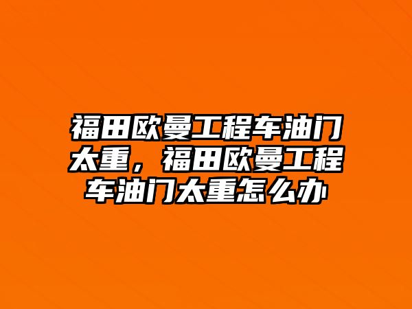 福田歐曼工程車油門太重，福田歐曼工程車油門太重怎么辦