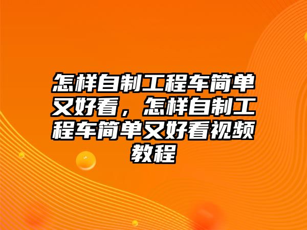 怎樣自制工程車簡單又好看，怎樣自制工程車簡單又好看視頻教程