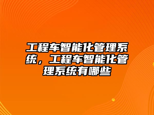 工程車智能化管理系統(tǒng)，工程車智能化管理系統(tǒng)有哪些