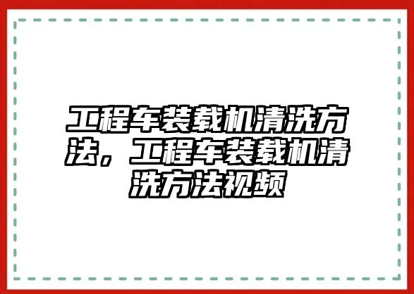 工程車(chē)裝載機(jī)清洗方法，工程車(chē)裝載機(jī)清洗方法視頻