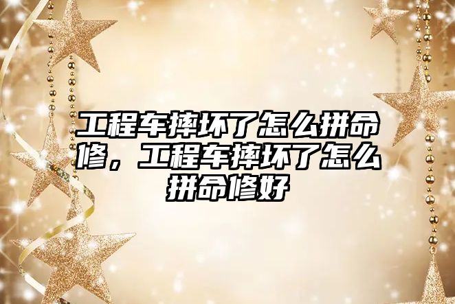 工程車摔壞了怎么拼命修，工程車摔壞了怎么拼命修好