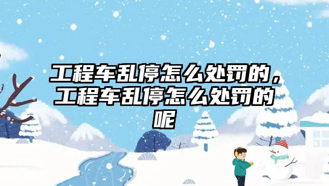 工程車亂停怎么處罰的，工程車亂停怎么處罰的呢