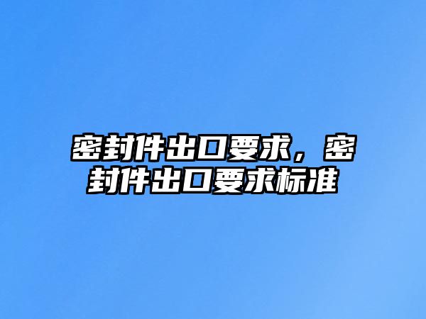 密封件出口要求，密封件出口要求標準