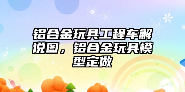 鋁合金玩具工程車解說圖，鋁合金玩具模型定做