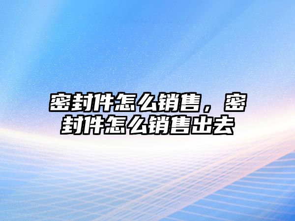 密封件怎么銷售，密封件怎么銷售出去