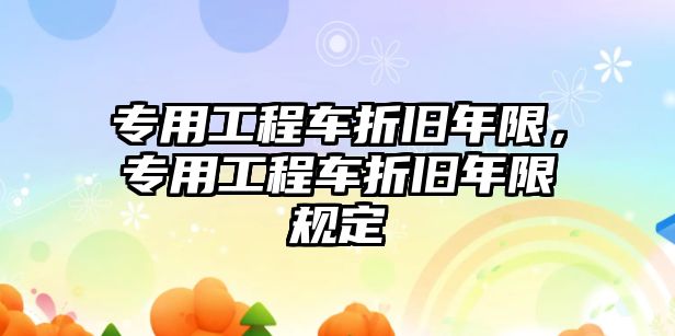 專用工程車折舊年限，專用工程車折舊年限規(guī)定