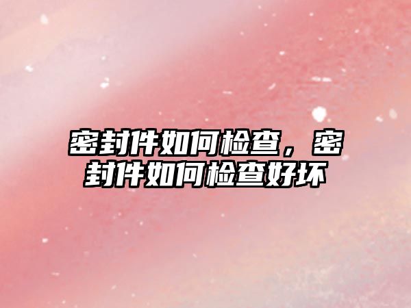 密封件如何檢查，密封件如何檢查好壞