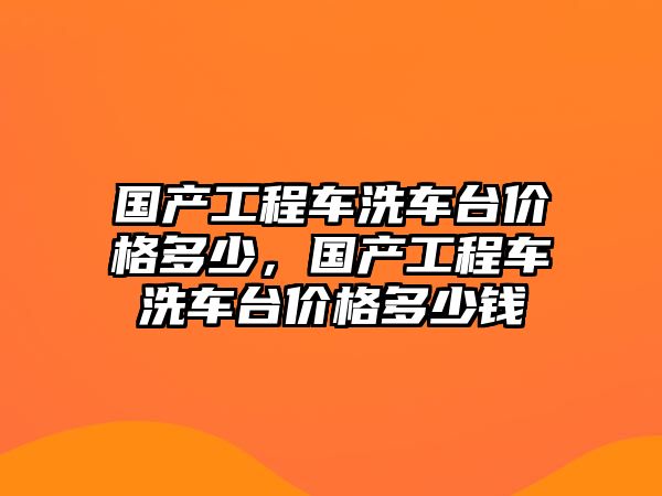 國產(chǎn)工程車洗車臺(tái)價(jià)格多少，國產(chǎn)工程車洗車臺(tái)價(jià)格多少錢