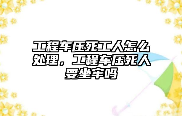 工程車壓死工人怎么處理，工程車壓死人要坐牢嗎