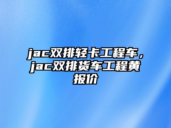 jac雙排輕卡工程車(chē)，jac雙排貨車(chē)工程黃報(bào)價(jià)