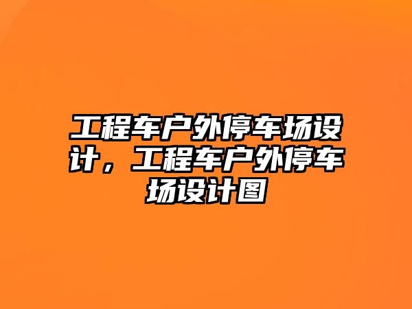 工程車戶外停車場設(shè)計(jì)，工程車戶外停車場設(shè)計(jì)圖